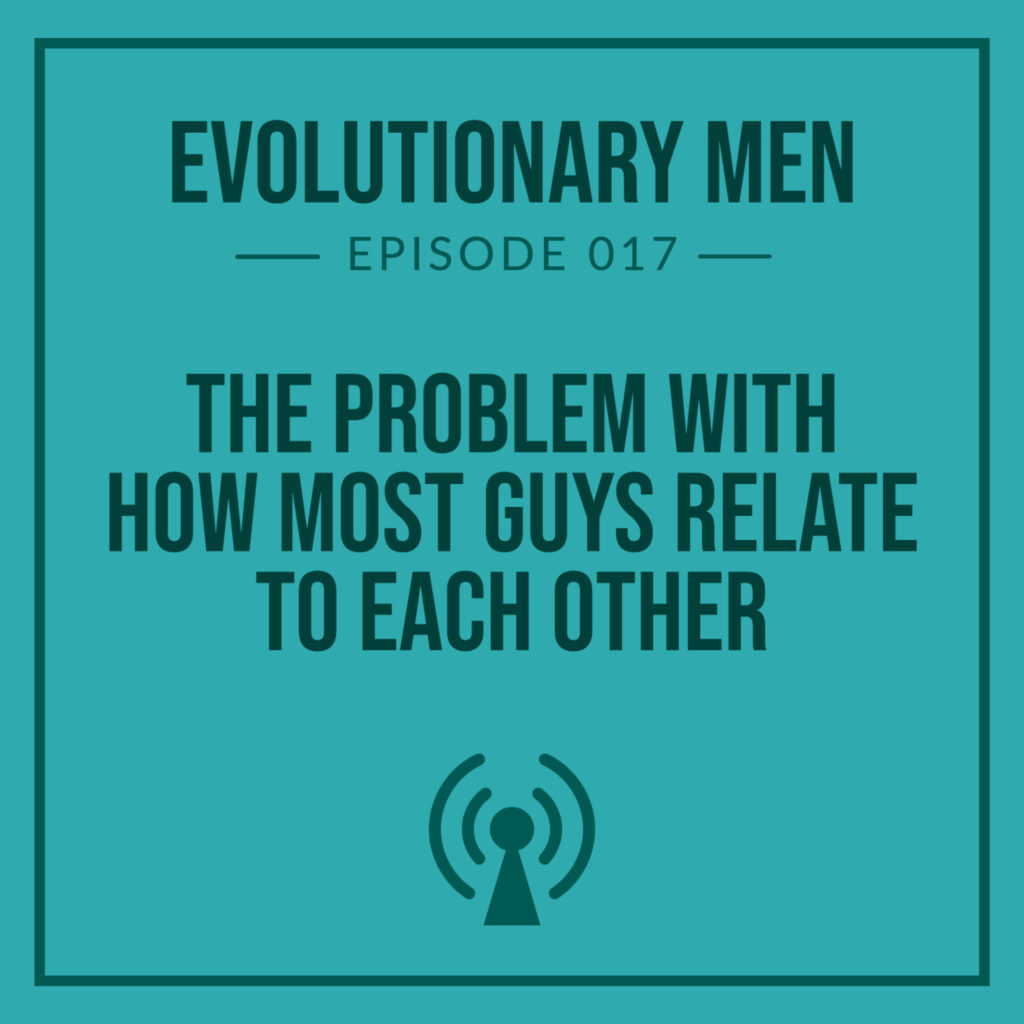 The Problem With How Most Guys Relate to Each Other